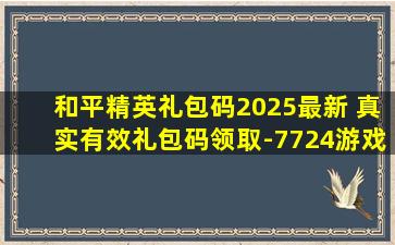 和平精英礼包码2025最新 真实有效礼包码领取-7724游戏